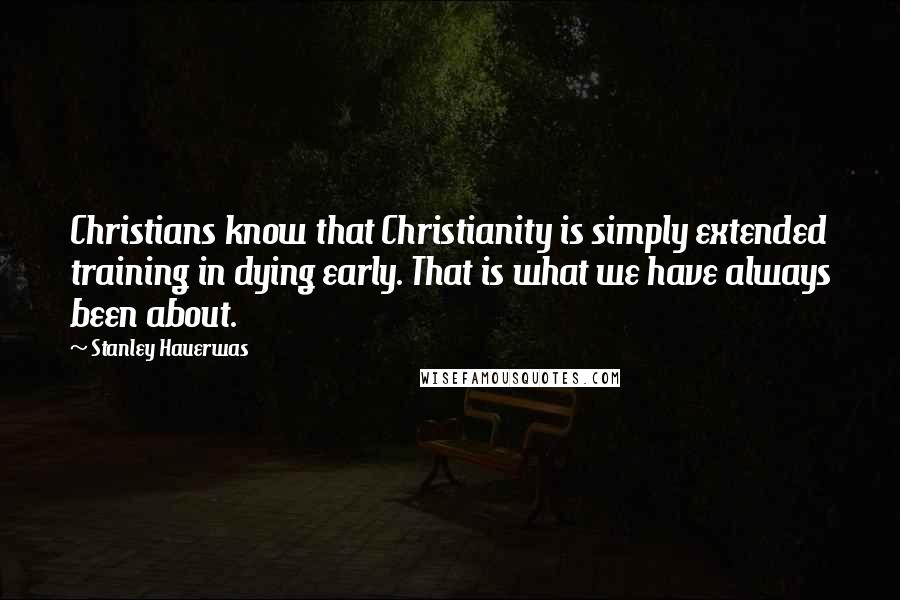 Stanley Hauerwas quotes: Christians know that Christianity is simply extended training in dying early. That is what we have always been about.