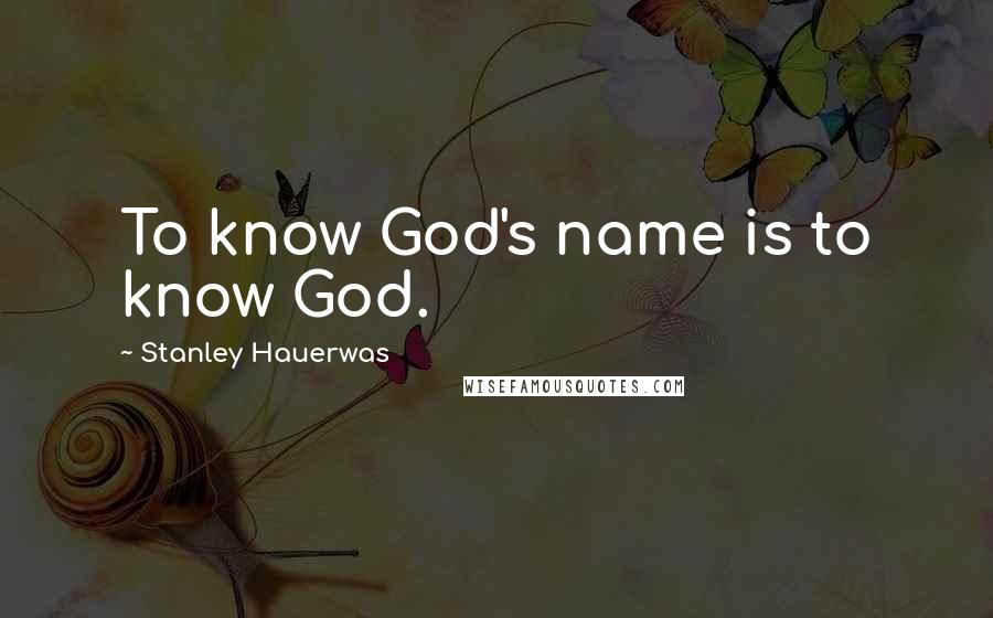 Stanley Hauerwas quotes: To know God's name is to know God.