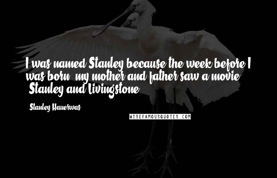 Stanley Hauerwas quotes: I was named Stanley because the week before I was born, my mother and father saw a movie - 'Stanley and Livingstone.'