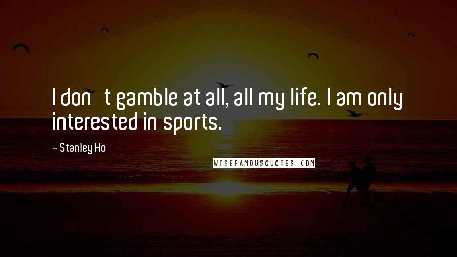 Stanley Ho quotes: I don't gamble at all, all my life. I am only interested in sports.