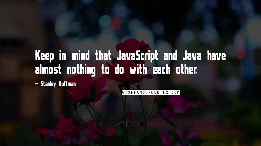 Stanley Hoffman quotes: Keep in mind that JavaScript and Java have almost nothing to do with each other.