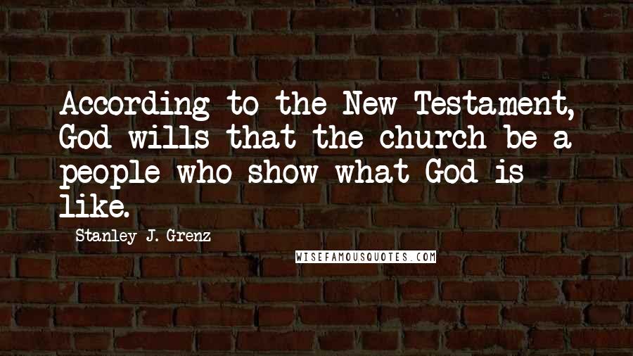 Stanley J. Grenz quotes: According to the New Testament, God wills that the church be a people who show what God is like.