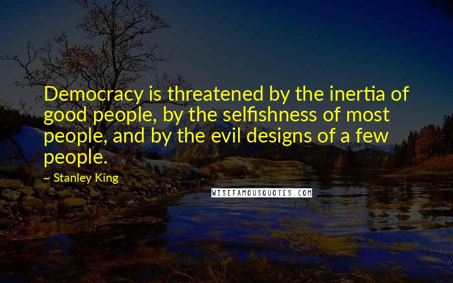 Stanley King quotes: Democracy is threatened by the inertia of good people, by the selfishness of most people, and by the evil designs of a few people. Stanley King quotes: Democracy is threatened by the inertia of good people, by the selfishness of most people, and by the evil designs of a few people.