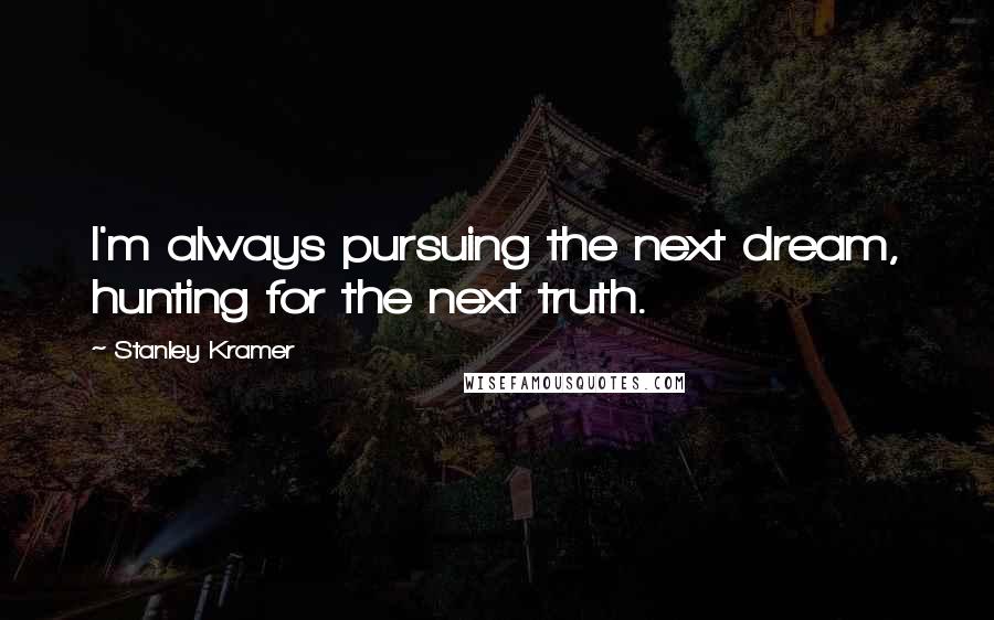 Stanley Kramer quotes: I'm always pursuing the next dream, hunting for the next truth.