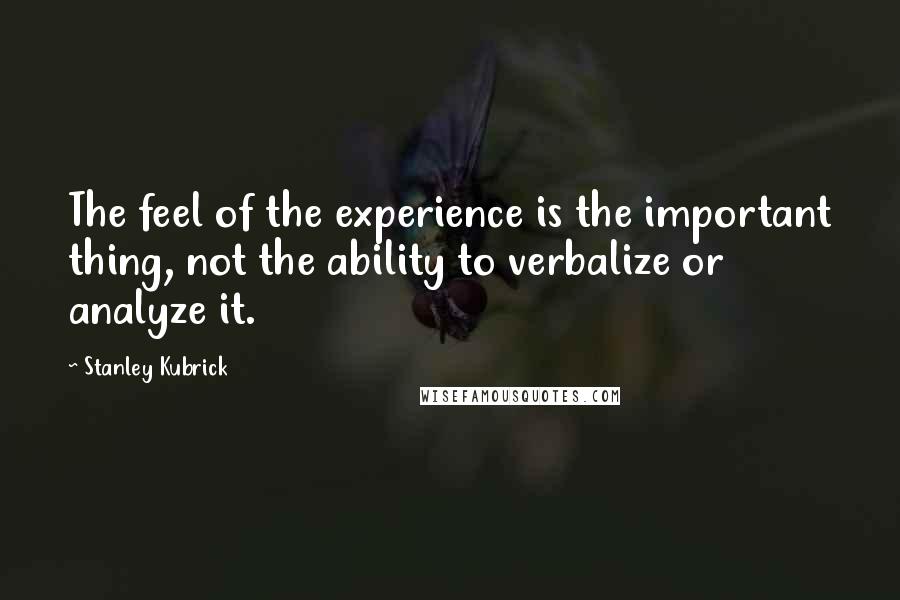 Stanley Kubrick quotes: The feel of the experience is the important thing, not the ability to verbalize or analyze it.