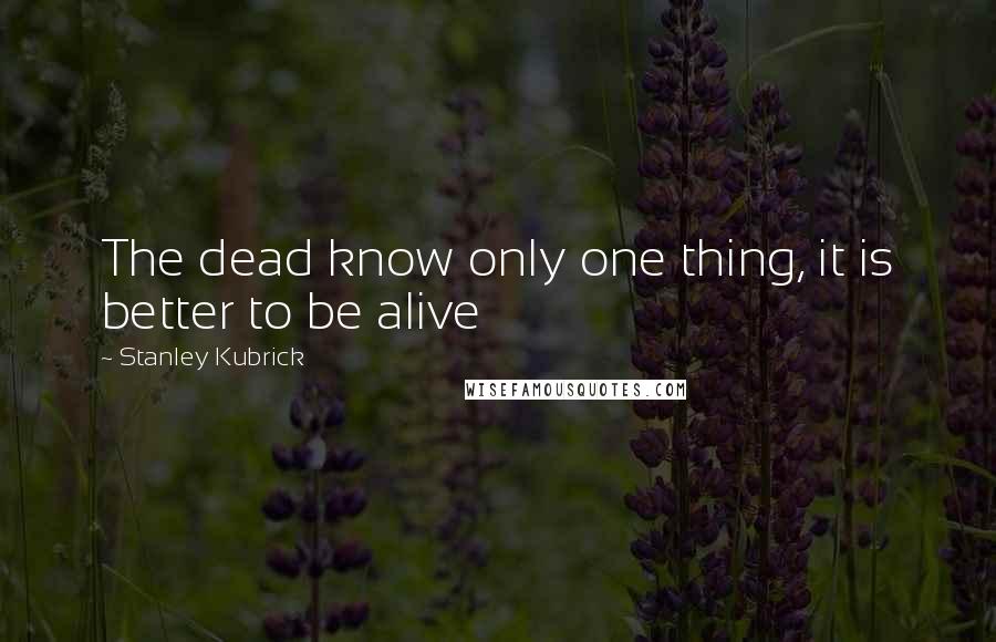 Stanley Kubrick quotes: The dead know only one thing, it is better to be alive