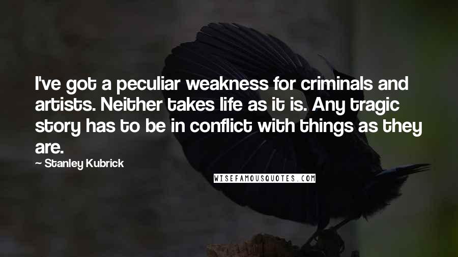 Stanley Kubrick quotes: I've got a peculiar weakness for criminals and artists. Neither takes life as it is. Any tragic story has to be in conflict with things as they are.