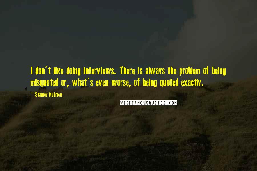 Stanley Kubrick quotes: I don't like doing interviews. There is always the problem of being misquoted or, what's even worse, of being quoted exactly.