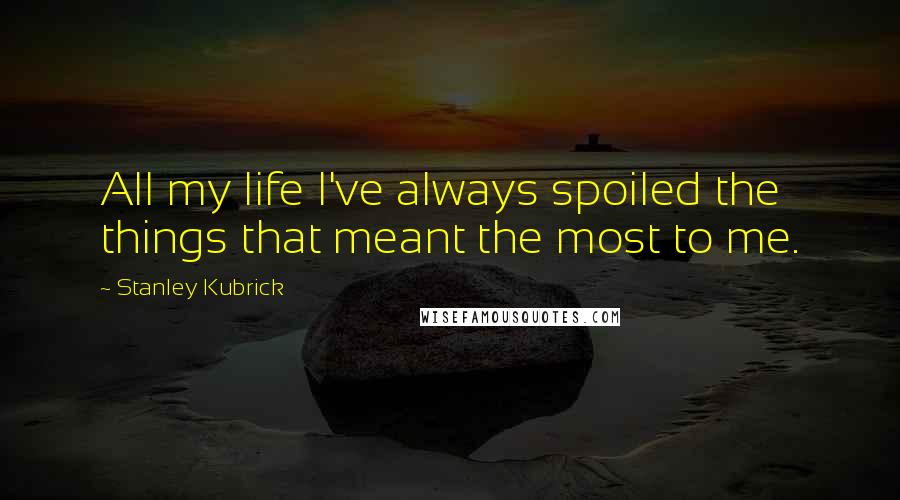 Stanley Kubrick quotes: All my life I've always spoiled the things that meant the most to me.