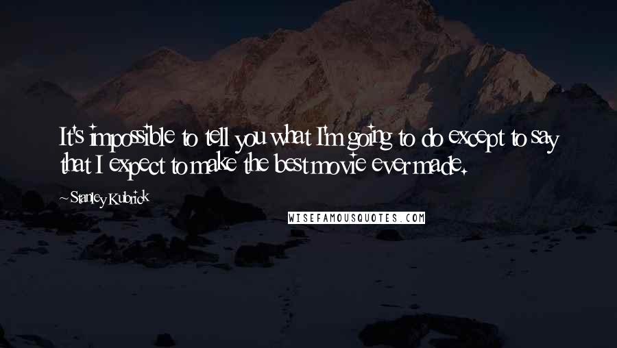 Stanley Kubrick quotes: It's impossible to tell you what I'm going to do except to say that I expect to make the best movie ever made.