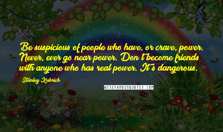 Stanley Kubrick quotes: Be suspicious of people who have, or crave, power. Never, ever go near power. Don't become friends with anyone who has real power. It's dangerous.