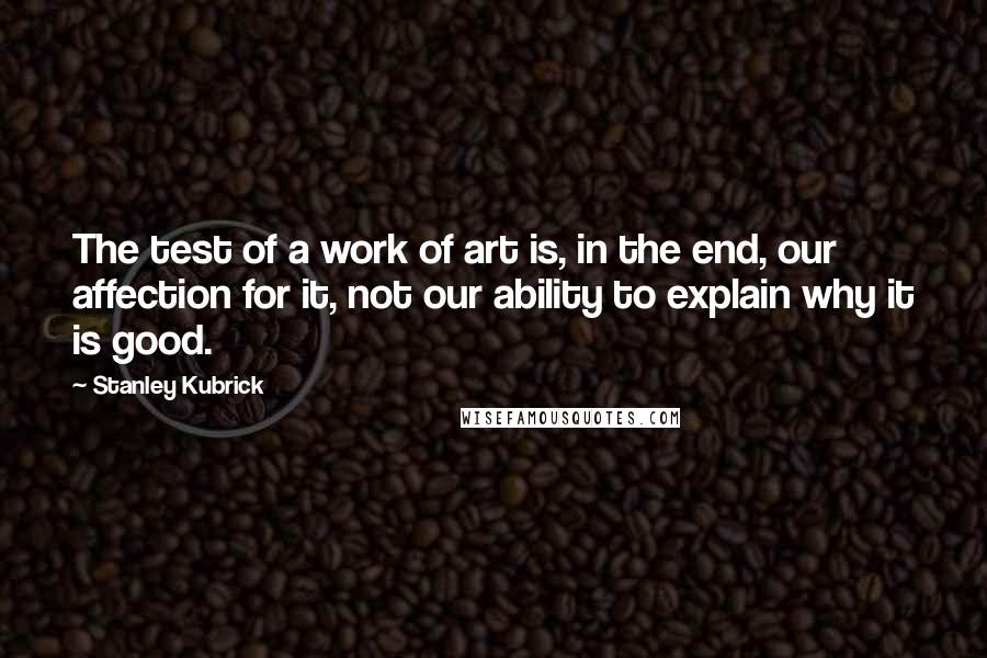 Stanley Kubrick quotes: The test of a work of art is, in the end, our affection for it, not our ability to explain why it is good.