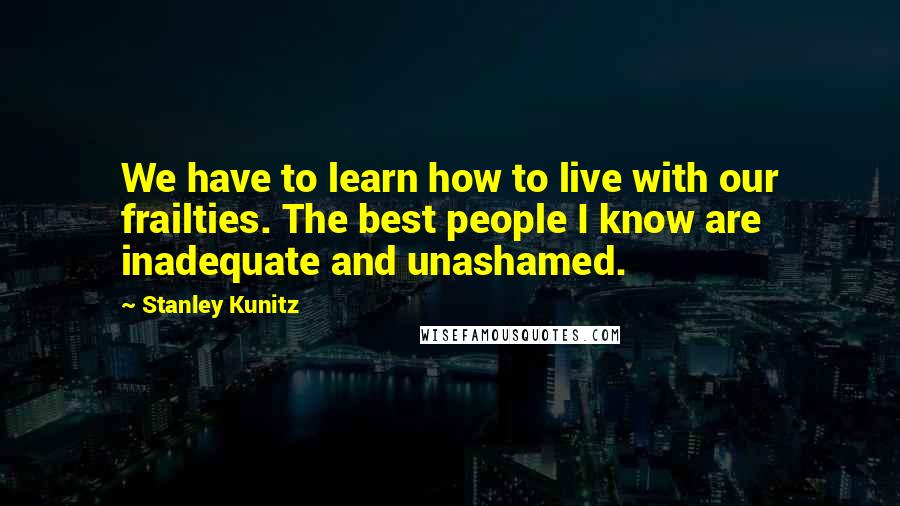 Stanley Kunitz quotes: We have to learn how to live with our frailties. The best people I know are inadequate and unashamed. Stanley Kunitz quotes: We have to learn how to live with our frailties. The best people I know are inadequate and unashamed.