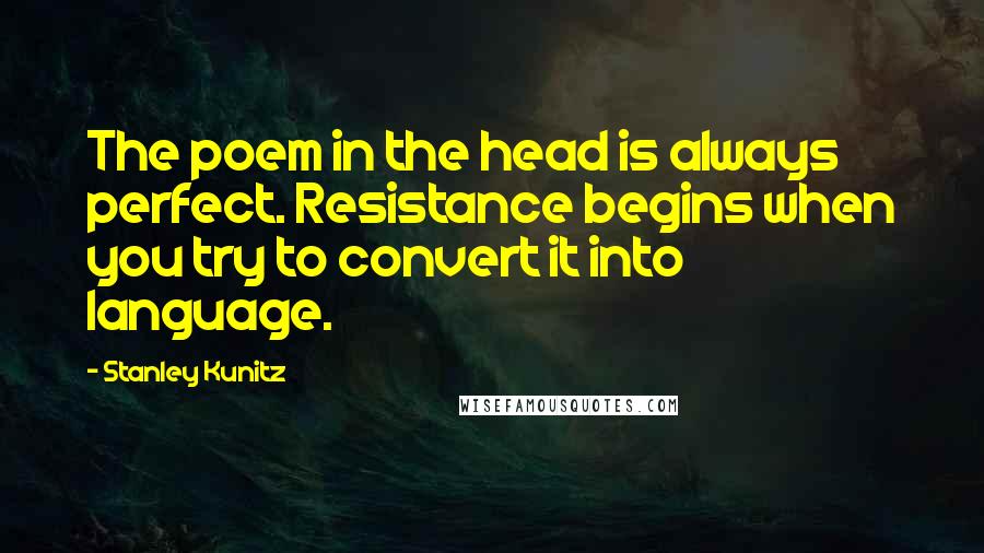 Stanley Kunitz quotes: The poem in the head is always perfect. Resistance begins when you try to convert it into language.