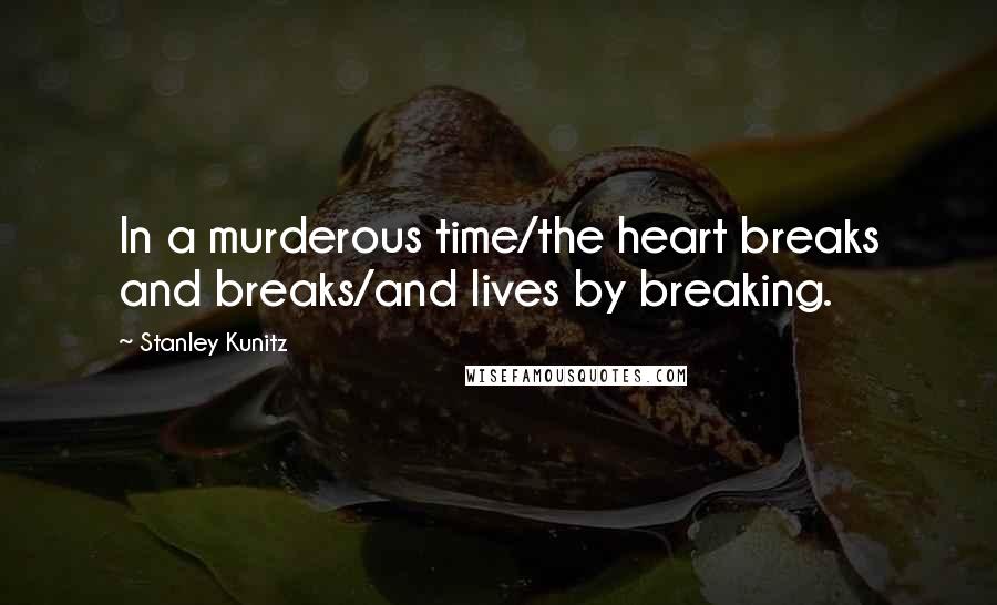 Stanley Kunitz quotes: In a murderous time/the heart breaks and breaks/and lives by breaking.