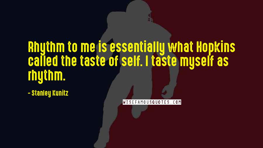 Stanley Kunitz quotes: Rhythm to me is essentially what Hopkins called the taste of self. I taste myself as rhythm.