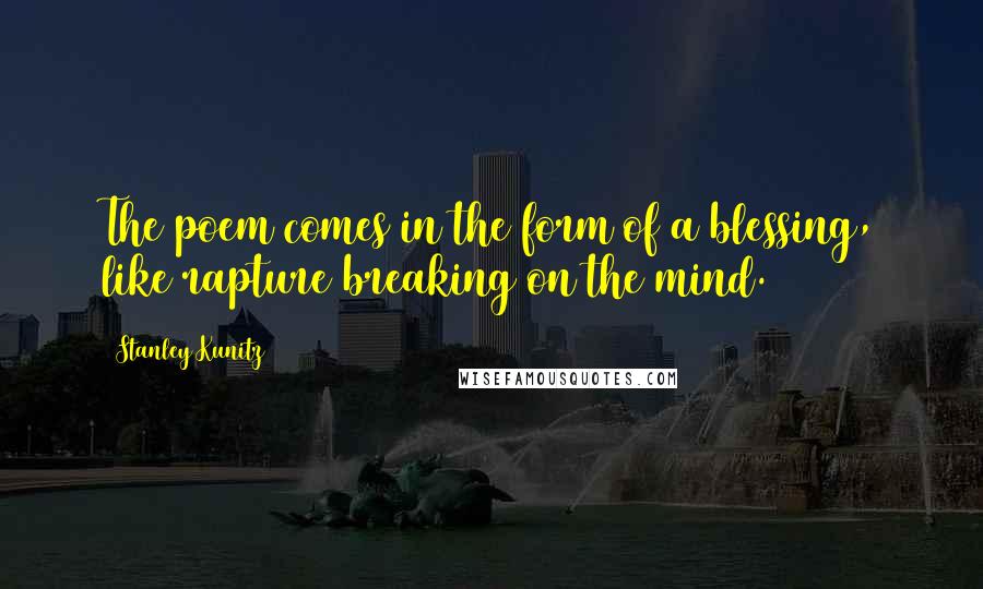 Stanley Kunitz quotes: The poem comes in the form of a blessing, like rapture breaking on the mind.