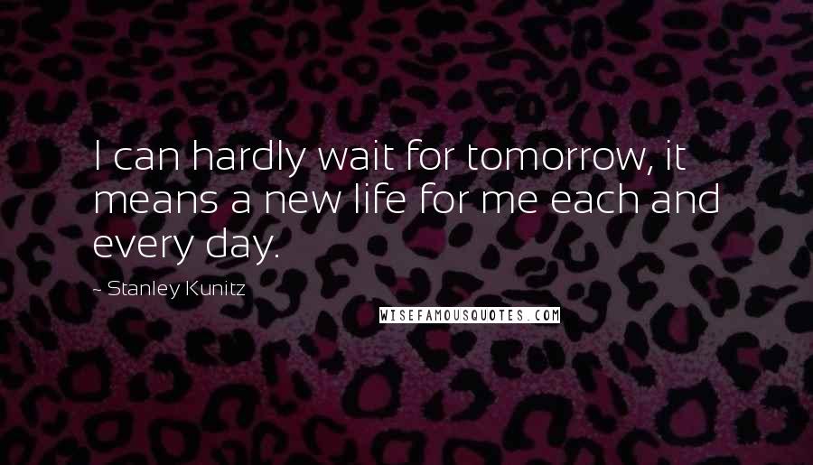 Stanley Kunitz quotes: I can hardly wait for tomorrow, it means a new life for me each and every day.