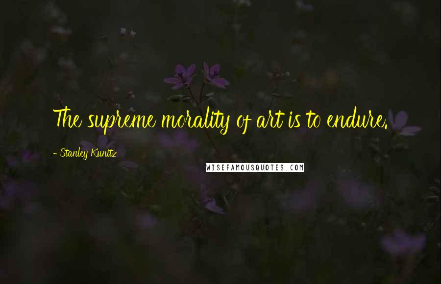 Stanley Kunitz quotes: The supreme morality of art is to endure.