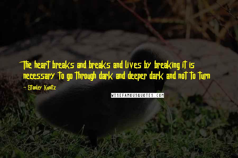 Stanley Kunitz quotes: The heart breaks and breaks and lives by breaking it is necessary to go through dark and deeper dark and not to turn