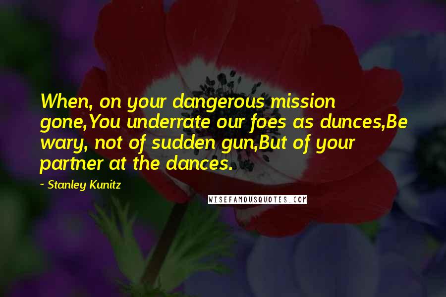 Stanley Kunitz quotes: When, on your dangerous mission gone,You underrate our foes as dunces,Be wary, not of sudden gun,But of your partner at the dances.