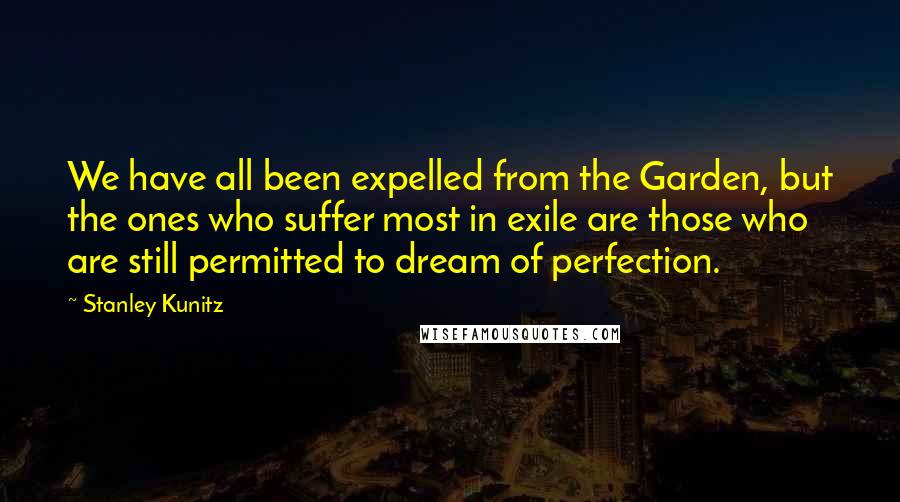 Stanley Kunitz quotes: We have all been expelled from the Garden, but the ones who suffer most in exile are those who are still permitted to dream of perfection.