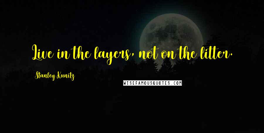 Stanley Kunitz quotes: Live in the layers, not on the litter.