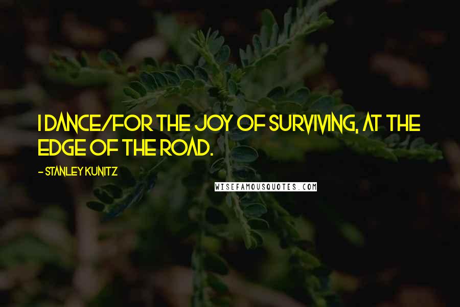 Stanley Kunitz quotes: I dance/for the joy of surviving, at the edge of the road.