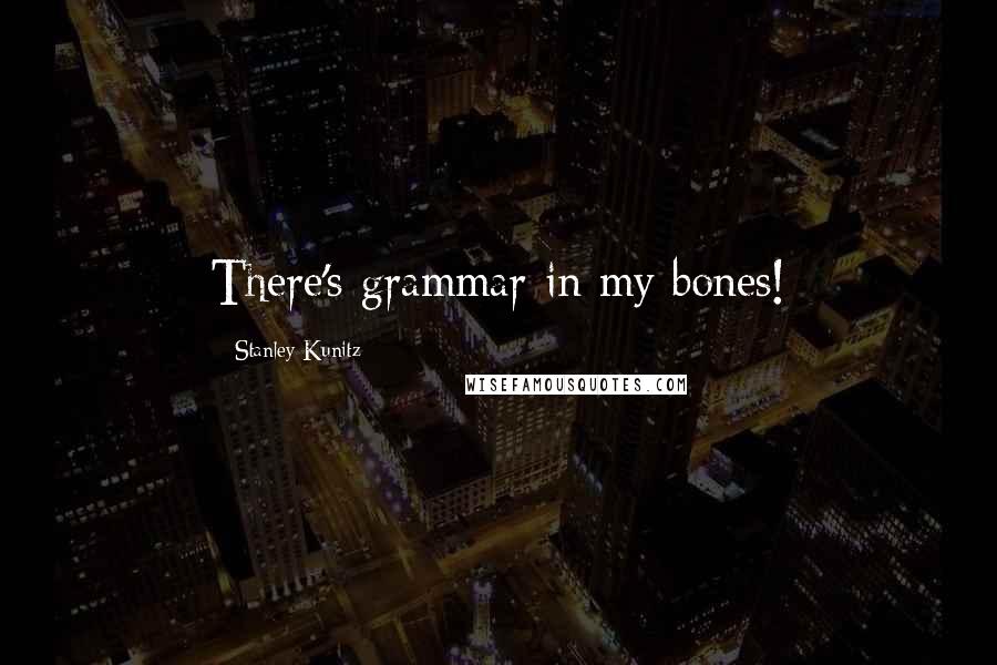 Stanley Kunitz quotes: There's grammar in my bones!