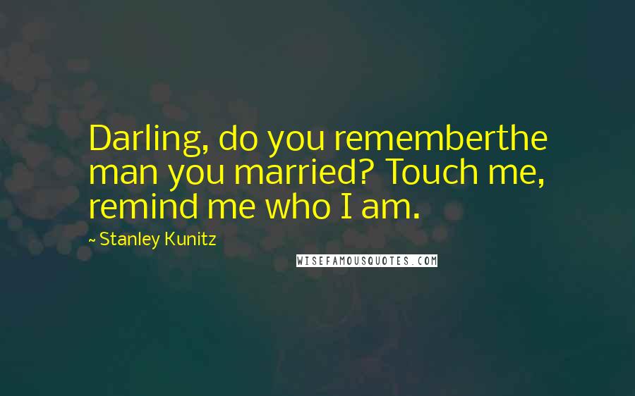 Stanley Kunitz quotes: Darling, do you rememberthe man you married? Touch me, remind me who I am.