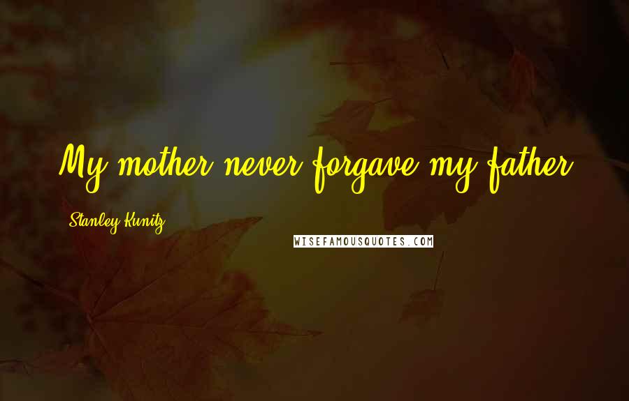 Stanley Kunitz quotes: My mother never forgave my father