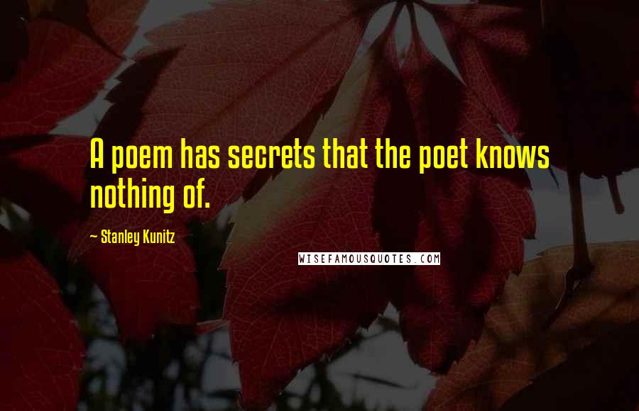 Stanley Kunitz quotes: A poem has secrets that the poet knows nothing of.