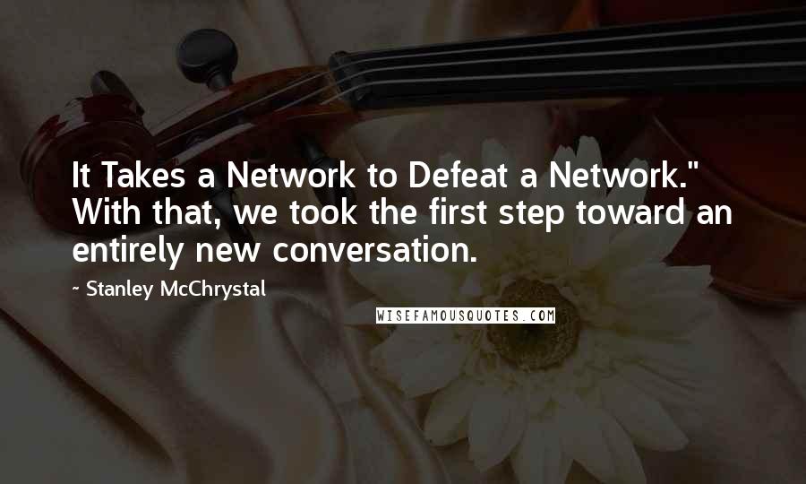 Stanley McChrystal quotes: It Takes a Network to Defeat a Network." With that, we took the first step toward an entirely new conversation. Stanley McChrystal quotes: It Takes a Network to Defeat a Network." With that, we took the first step toward an entirely new conversation.