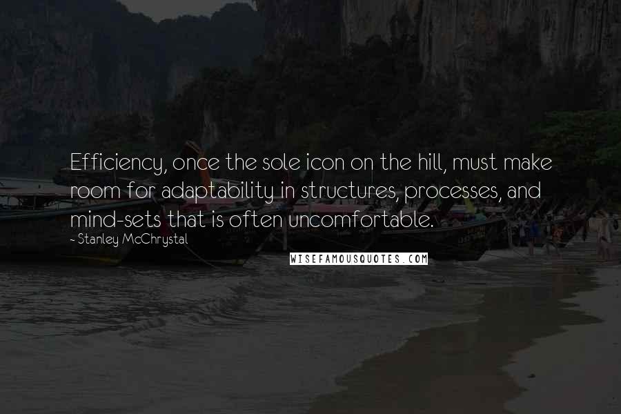 Stanley McChrystal quotes: Efficiency, once the sole icon on the hill, must make room for adaptability in structures, processes, and mind-sets that is often uncomfortable. Stanley McChrystal quotes: Efficiency, once the sole icon on the hill, must make room for adaptability in structures, processes, and mind-sets that is often uncomfortable.