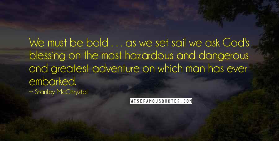 Stanley McChrystal quotes: We must be bold . . . as we set sail we ask God's blessing on the most hazardous and dangerous and greatest adventure on which man has ever embarked. Stanley McChrystal quotes: We must be bold . . . as we set sail we ask God's blessing on the most hazardous and dangerous and greatest adventure on which man has ever embarked.