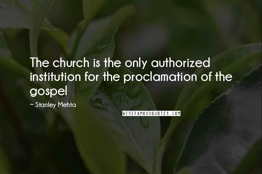 Stanley Mehta quotes: The church is the only authorized institution for the proclamation of the gospel