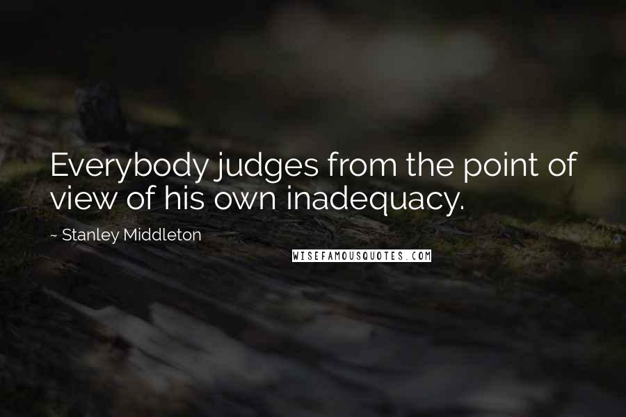 Stanley Middleton quotes: Everybody judges from the point of view of his own inadequacy.