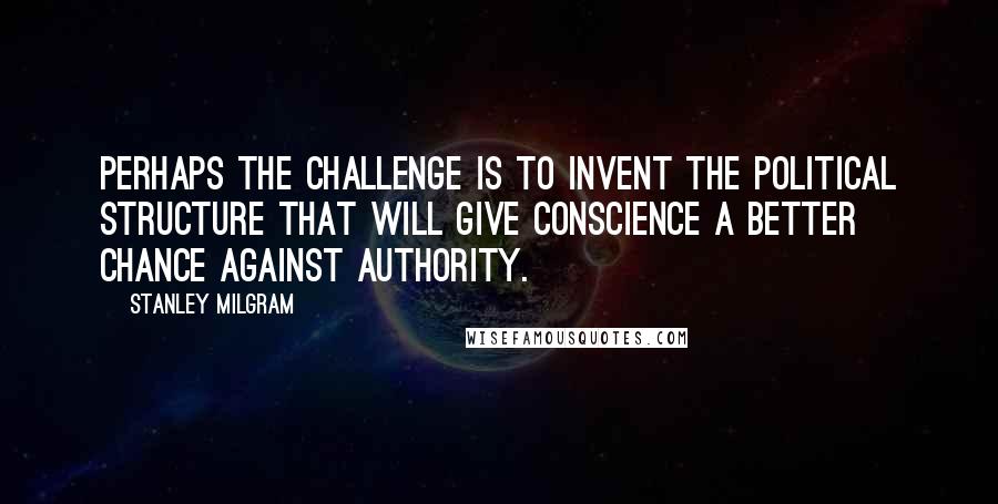 Stanley Milgram quotes: Perhaps the challenge is to invent the political structure that will give conscience a better chance against authority.