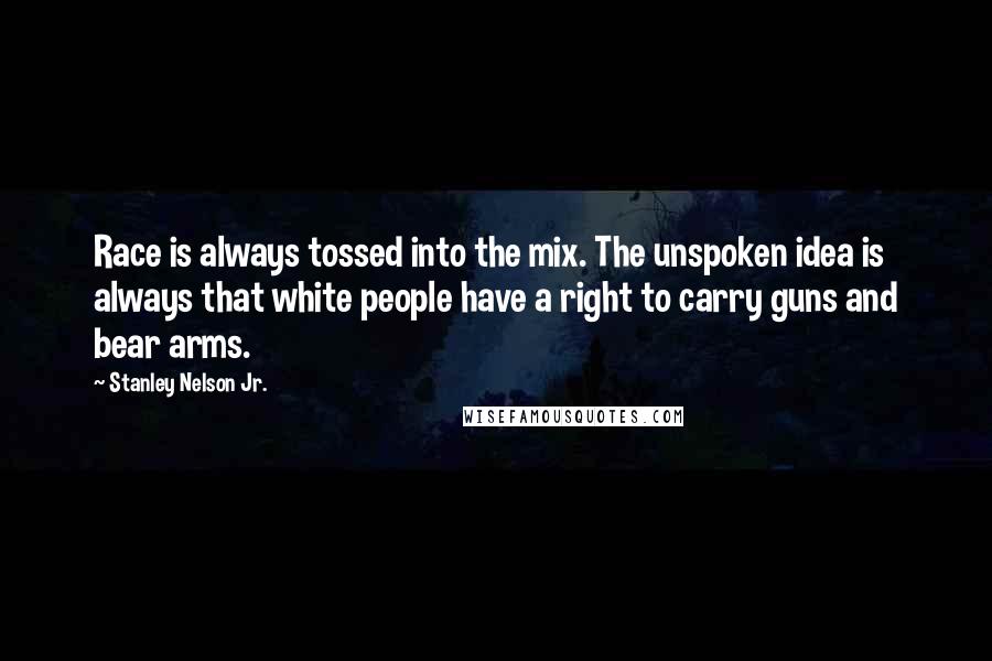 Stanley Nelson Jr. quotes: Race is always tossed into the mix. The unspoken idea is always that white people have a right to carry guns and bear arms. Stanley Nelson Jr. quotes: Race is always tossed into the mix. The unspoken idea is always that white people have a right to carry guns and bear arms.