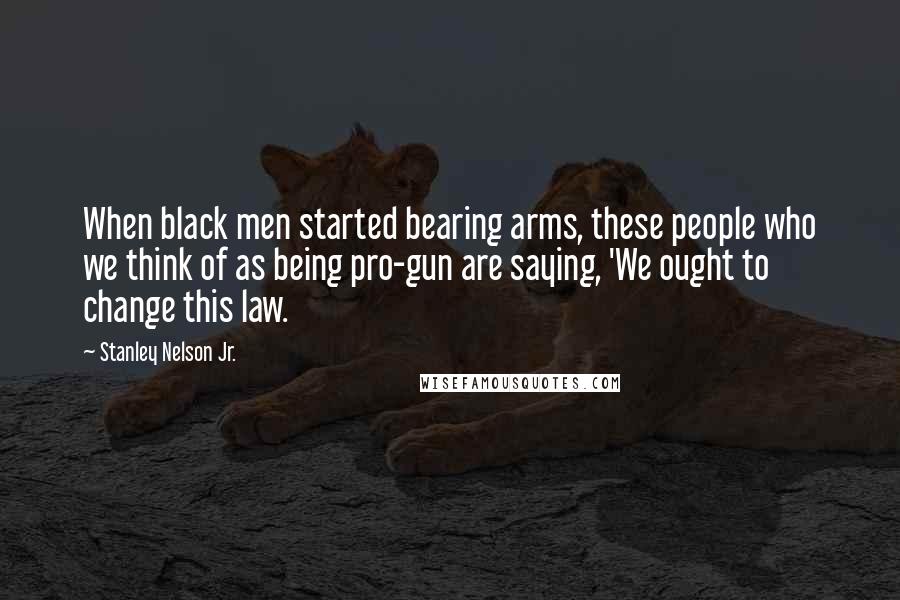 Stanley Nelson Jr. quotes: When black men started bearing arms, these people who we think of as being pro-gun are saying, 'We ought to change this law. Stanley Nelson Jr. quotes: When black men started bearing arms, these people who we think of as being pro-gun are saying, 'We ought to change this law.