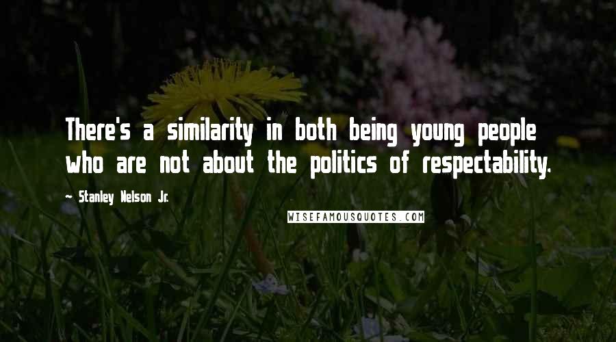 Stanley Nelson Jr. quotes: There's a similarity in both being young people who are not about the politics of respectability.