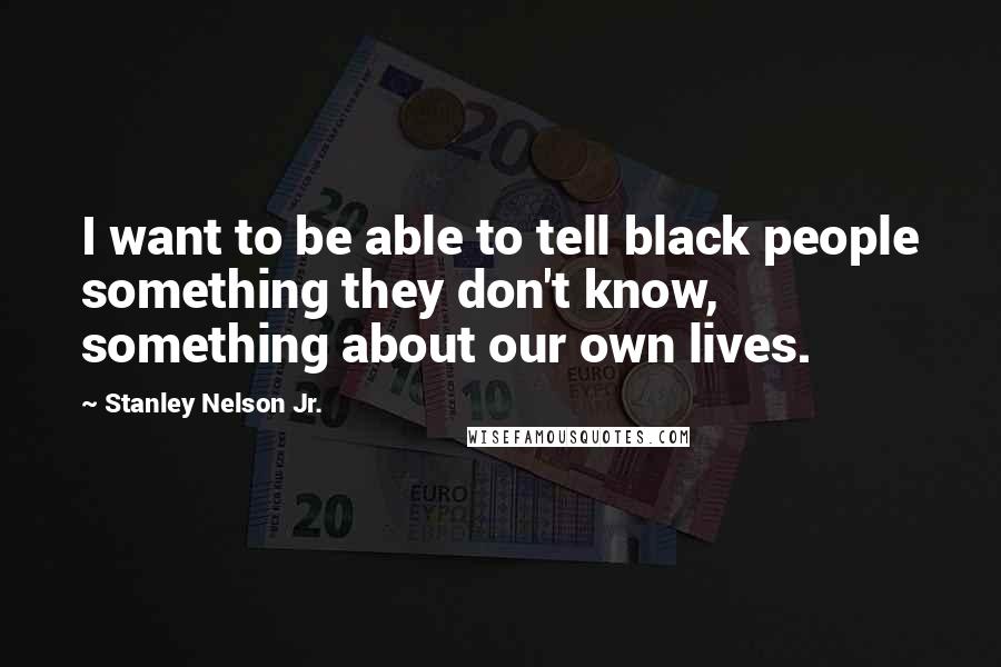 Stanley Nelson Jr. quotes: I want to be able to tell black people something they don't know, something about our own lives.