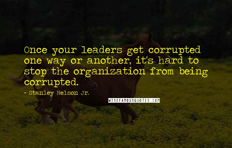 Stanley Nelson Jr. quotes: Once your leaders get corrupted one way or another, it's hard to stop the organization from being corrupted.