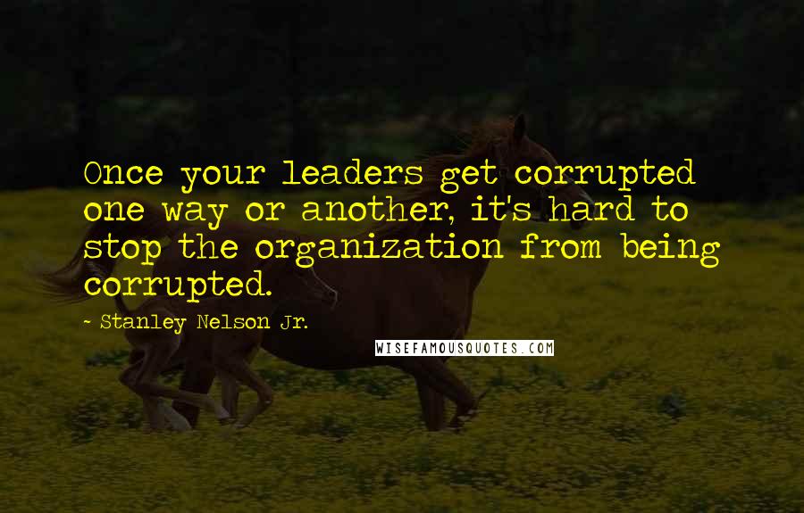 Stanley Nelson Jr. quotes: Once your leaders get corrupted one way or another, it's hard to stop the organization from being corrupted. Stanley Nelson Jr. quotes: Once your leaders get corrupted one way or another, it's hard to stop the organization from being corrupted.