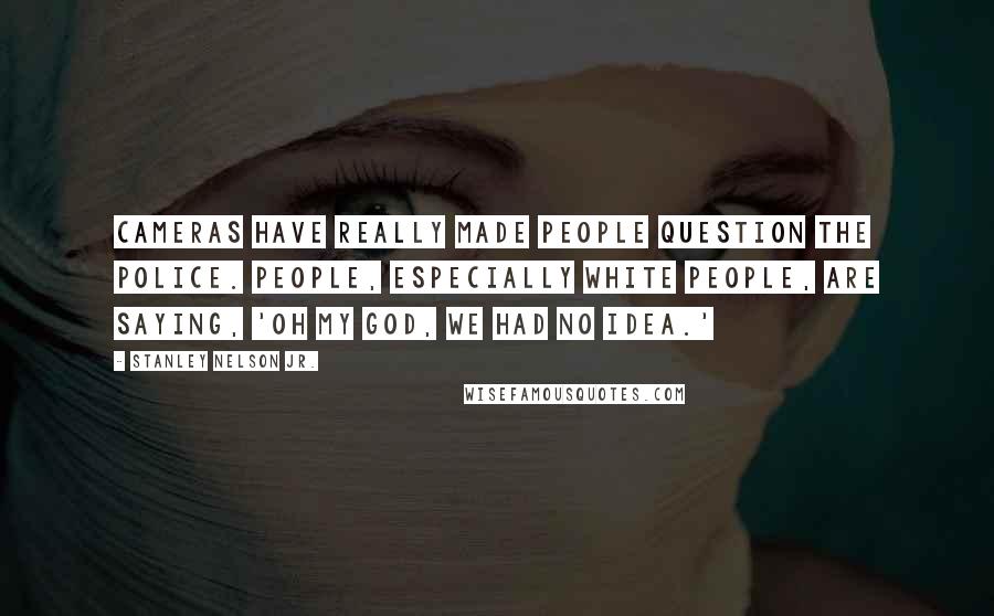 Stanley Nelson Jr. quotes: Cameras have really made people question the police. People, especially white people, are saying, 'Oh my God, we had no idea.'