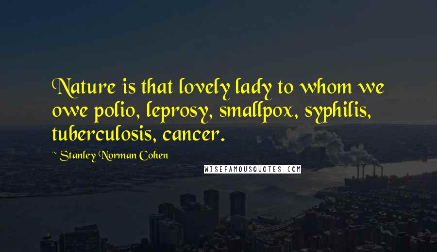 Stanley Norman Cohen quotes: Nature is that lovely lady to whom we owe polio, leprosy, smallpox, syphilis, tuberculosis, cancer.
