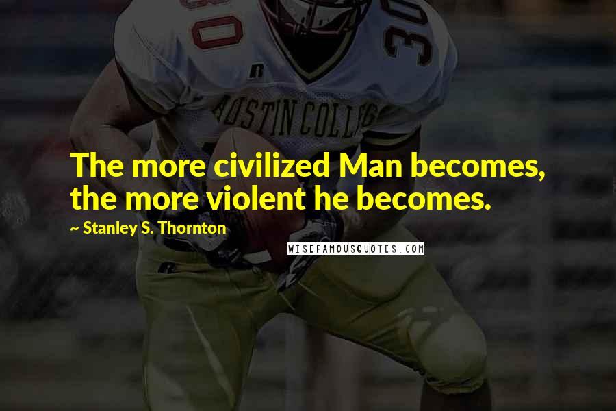 Stanley S. Thornton quotes: The more civilized Man becomes, the more violent he becomes.