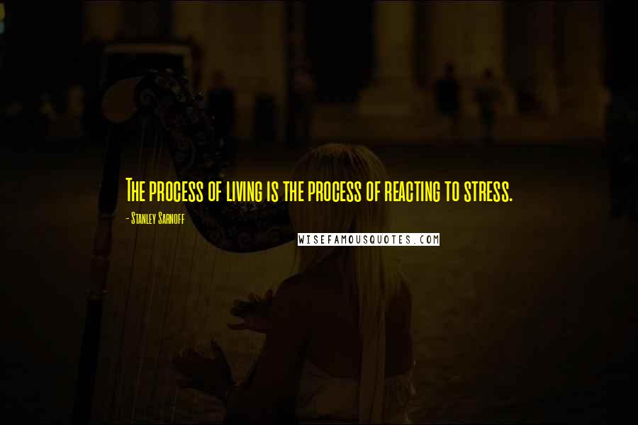 Stanley Sarnoff quotes: The process of living is the process of reacting to stress.