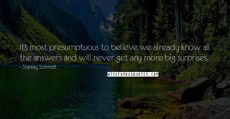 Stanley Schmidt quotes: It's most presumptuous to believe we already know all the answers and will never get any more big surprises.