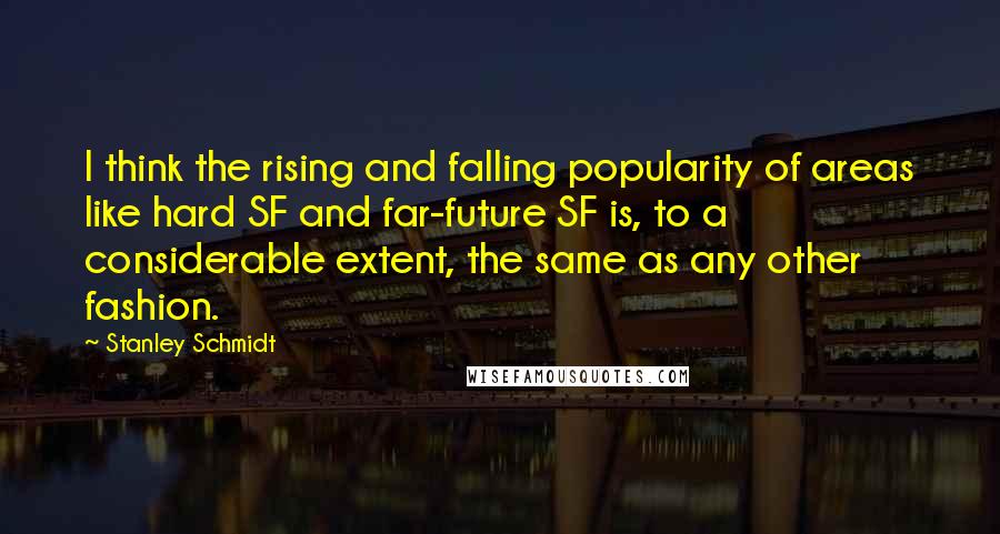 Stanley Schmidt quotes: I think the rising and falling popularity of areas like hard SF and far-future SF is, to a considerable extent, the same as any other fashion. Stanley Schmidt quotes: I think the rising and falling popularity of areas like hard SF and far-future SF is, to a considerable extent, the same as any other fashion.